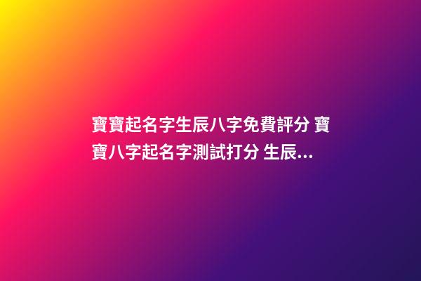 寶寶起名字生辰八字免費評分 寶寶八字起名字測試打分 生辰八字測名字打分測名字，周易測名打分